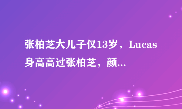 张柏芝大儿子仅13岁，Lucas身高高过张柏芝，颜值帅过谢霆锋