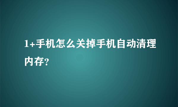 1+手机怎么关掉手机自动清理内存？