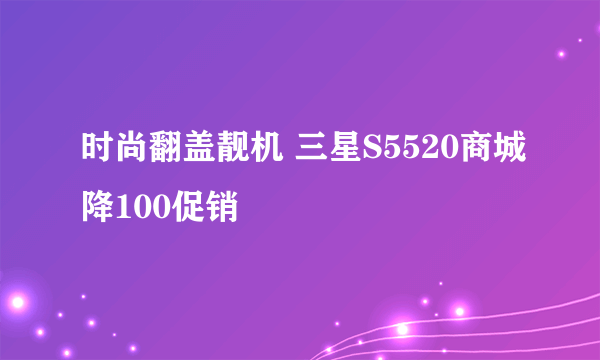 时尚翻盖靓机 三星S5520商城降100促销