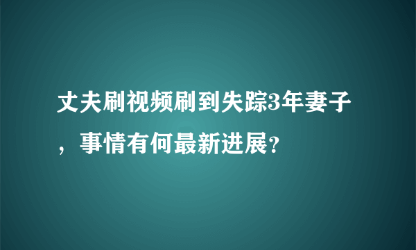 丈夫刷视频刷到失踪3年妻子，事情有何最新进展？