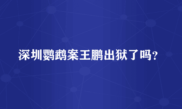 深圳鹦鹉案王鹏出狱了吗？