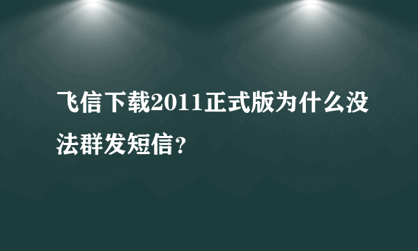 飞信下载2011正式版为什么没法群发短信？