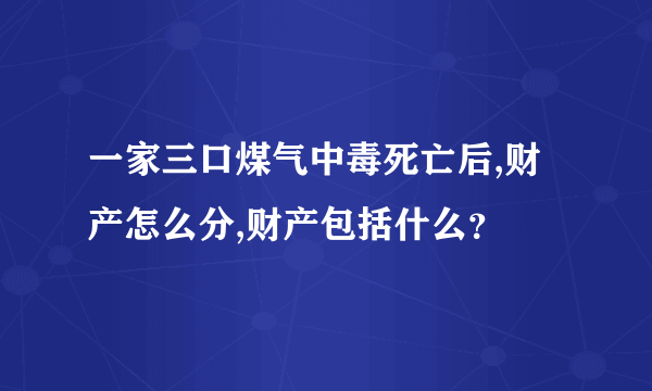 一家三口煤气中毒死亡后,财产怎么分,财产包括什么？