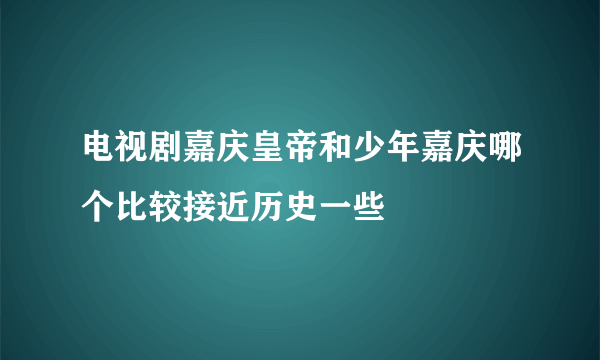 电视剧嘉庆皇帝和少年嘉庆哪个比较接近历史一些