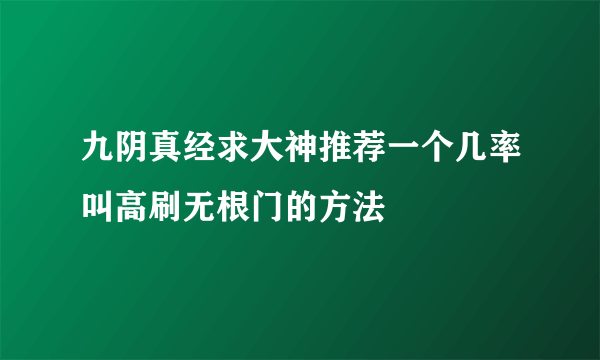 九阴真经求大神推荐一个几率叫高刷无根门的方法