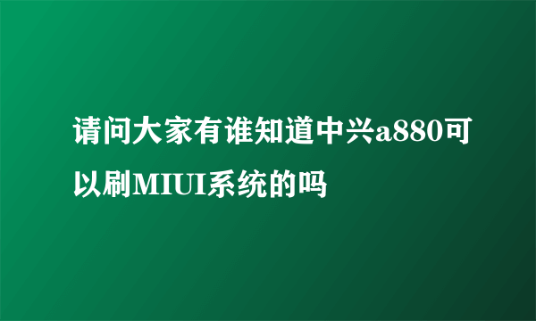 请问大家有谁知道中兴a880可以刷MIUI系统的吗