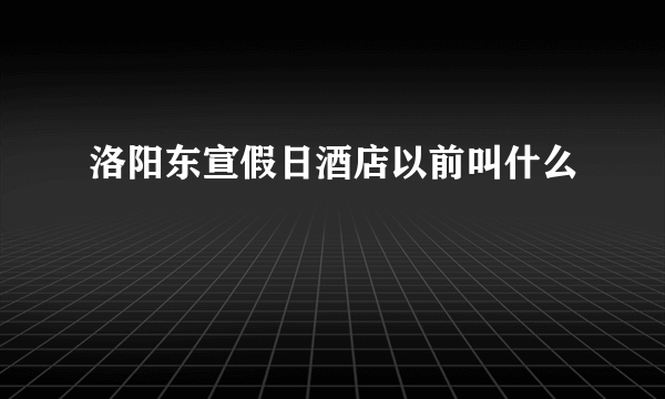 洛阳东宣假日酒店以前叫什么