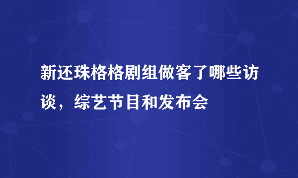 新还珠格格剧组做客了哪些访谈，综艺节目和发布会