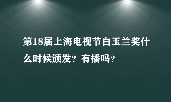 第18届上海电视节白玉兰奖什么时候颁发？有播吗？