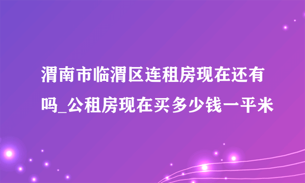 渭南市临渭区连租房现在还有吗_公租房现在买多少钱一平米