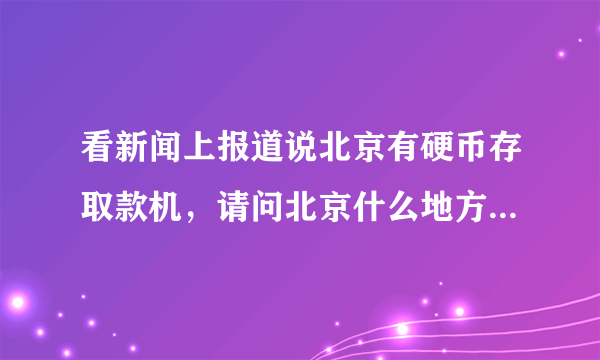 看新闻上报道说北京有硬币存取款机，请问北京什么地方有这样的自助机器啊？