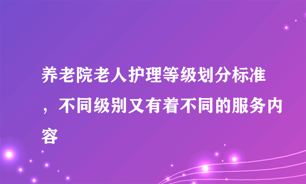 养老院老人护理等级划分标准，不同级别又有着不同的服务内容