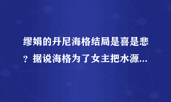 缪娟的丹尼海格结局是喜是悲？据说海格为了女主把水源放弃了，他破产了？