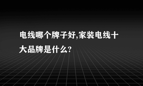 电线哪个牌子好,家装电线十大品牌是什么?