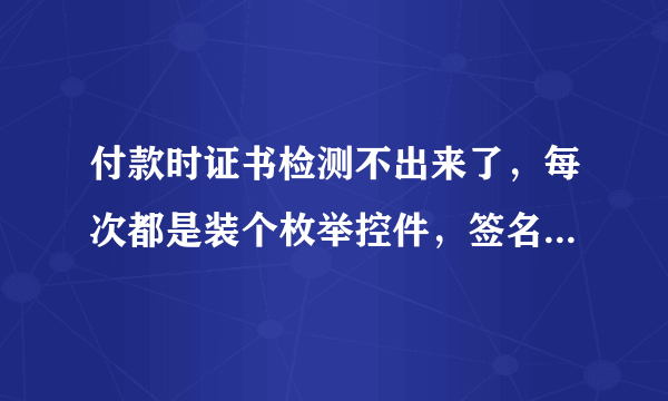 付款时证书检测不出来了，每次都是装个枚举控件，签名控件以后就什么反应都没了，怎么回事？