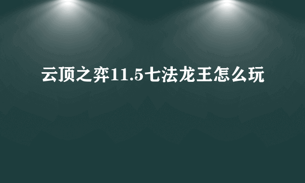 云顶之弈11.5七法龙王怎么玩