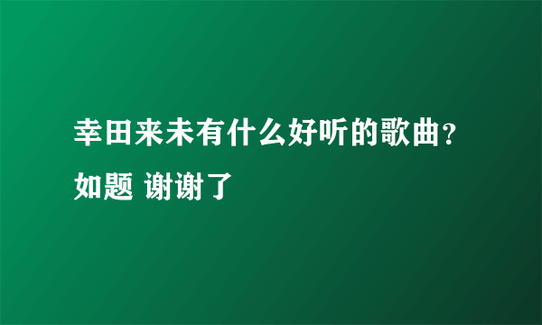 幸田来未有什么好听的歌曲？如题 谢谢了