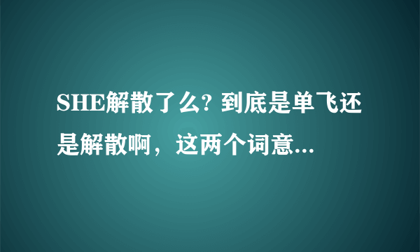 SHE解散了么? 到底是单飞还是解散啊，这两个词意思不一样吧？