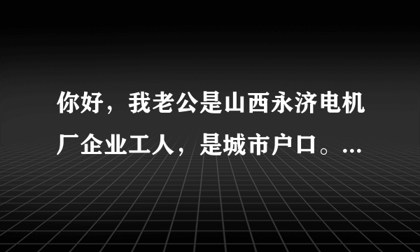 你好，我老公是山西永济电机厂企业工人，是城市户口。去世了，我是下岗工人，没有收入，土葬后，还有什么补助吗？还有，我们去年按接买了套房，是以我名买的，但都是我老公工资还的，现在我老在了，我没钱还钱，能退房吗，现在应该怎么办？请给我支个招。谢谢