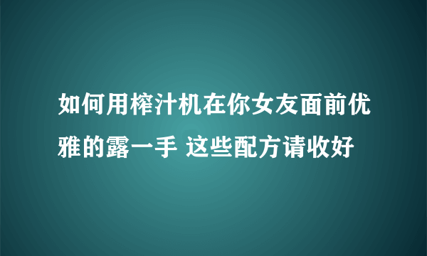 如何用榨汁机在你女友面前优雅的露一手 这些配方请收好