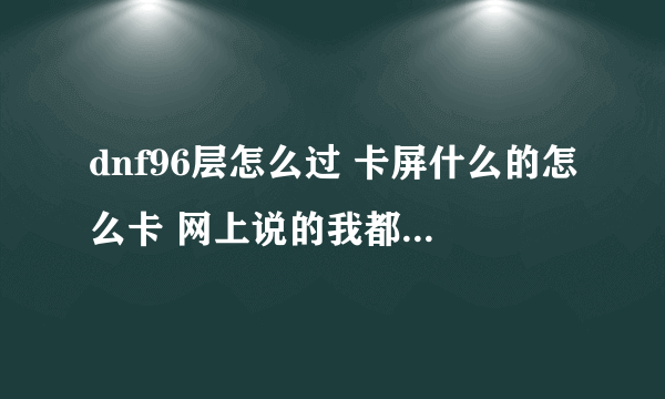 dnf96层怎么过 卡屏什么的怎么卡 网上说的我都用了 就是过不了 卡屏还是挨揍