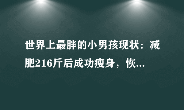 世界上最胖的小男孩现状：减肥216斤后成功瘦身，恢复正常生活