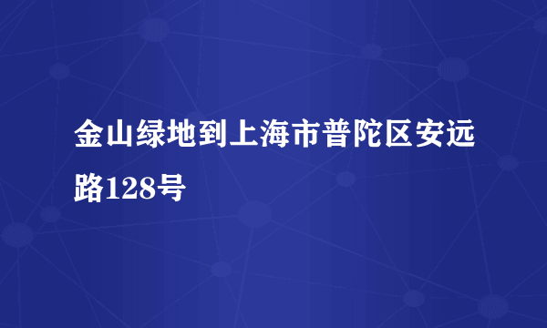 金山绿地到上海市普陀区安远路128号