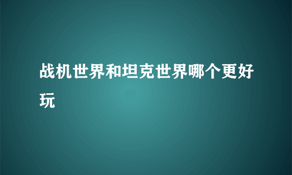 战机世界和坦克世界哪个更好玩