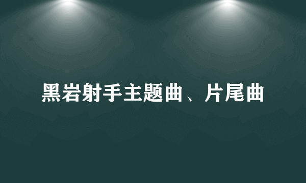 黑岩射手主题曲、片尾曲