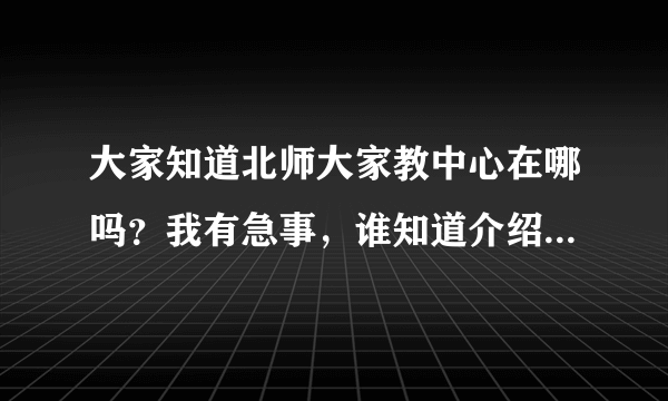 大家知道北师大家教中心在哪吗？我有急事，谁知道介绍一下哈。谢了