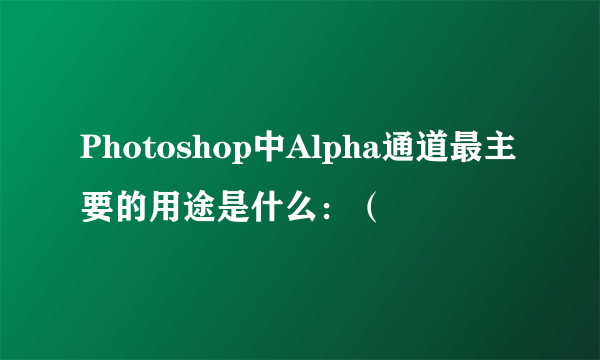 Photoshop中Alpha通道最主要的用途是什么：（