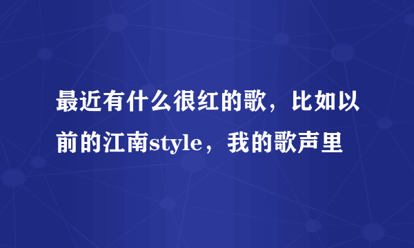 最近有什么很红的歌，比如以前的江南style，我的歌声里