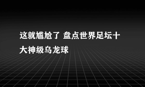 这就尴尬了 盘点世界足坛十大神级乌龙球