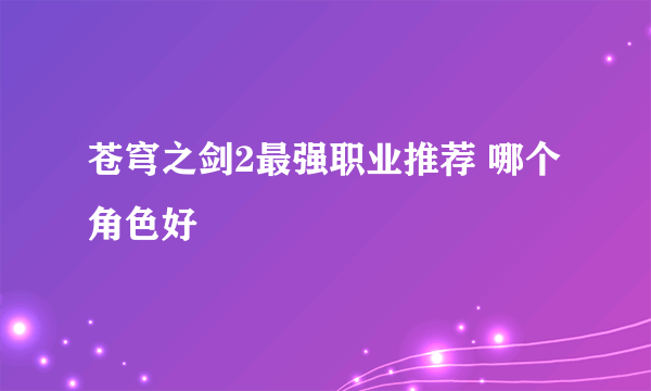 苍穹之剑2最强职业推荐 哪个角色好