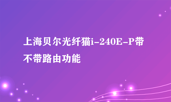 上海贝尔光纤猫i-240E-P带不带路由功能