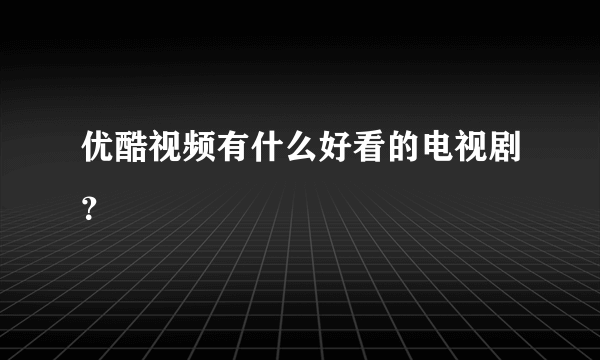 优酷视频有什么好看的电视剧？