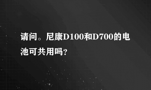 请问。尼康D100和D700的电池可共用吗？