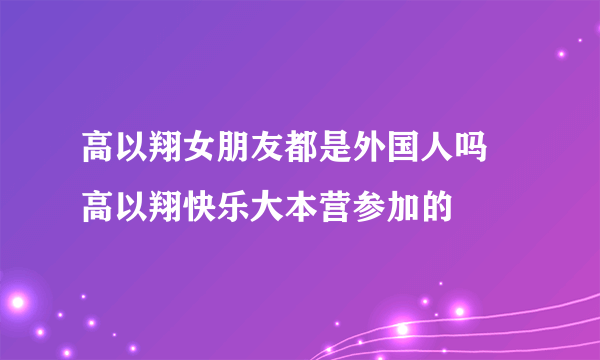 高以翔女朋友都是外国人吗 高以翔快乐大本营参加的