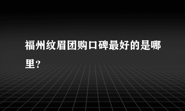 福州纹眉团购口碑最好的是哪里？