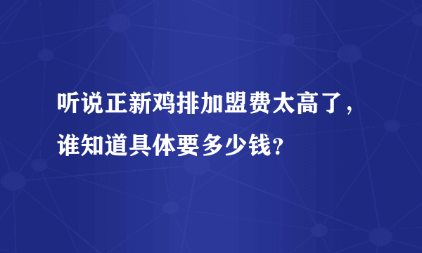 听说正新鸡排加盟费太高了，谁知道具体要多少钱？