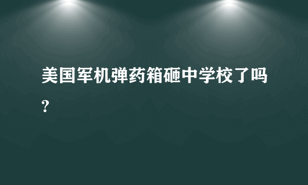 美国军机弹药箱砸中学校了吗?