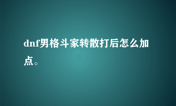 dnf男格斗家转散打后怎么加点。