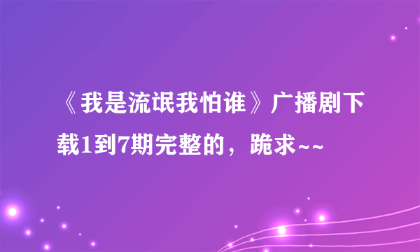 《我是流氓我怕谁》广播剧下载1到7期完整的，跪求~~