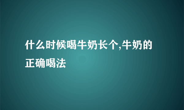 什么时候喝牛奶长个,牛奶的正确喝法