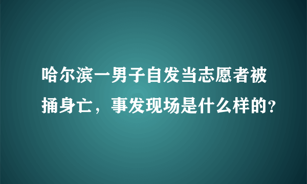 哈尔滨一男子自发当志愿者被捅身亡，事发现场是什么样的？