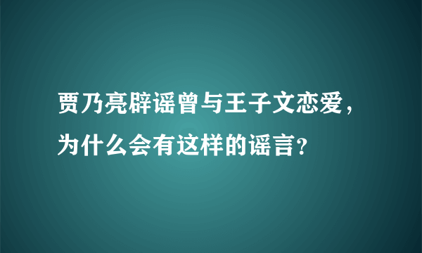 贾乃亮辟谣曾与王子文恋爱，为什么会有这样的谣言？