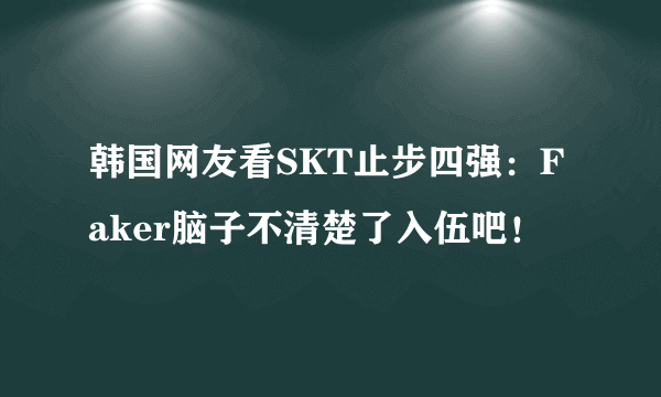 韩国网友看SKT止步四强：Faker脑子不清楚了入伍吧！