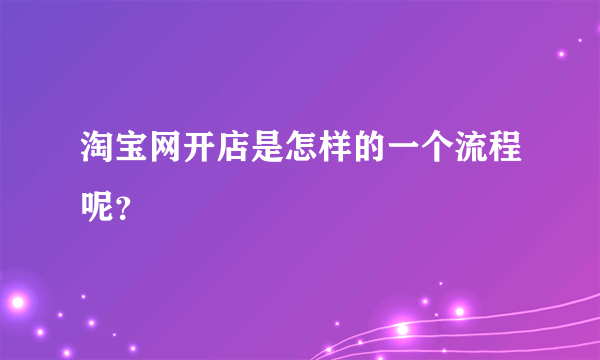 淘宝网开店是怎样的一个流程呢？