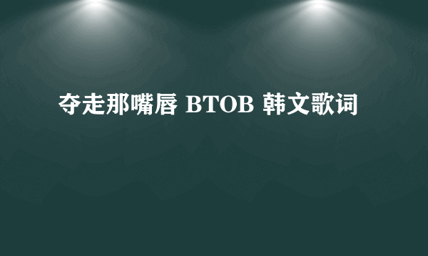 夺走那嘴唇 BTOB 韩文歌词