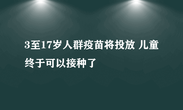 3至17岁人群疫苗将投放 儿童终于可以接种了